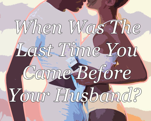 When Was The Last Time You Came Before Your Husband?