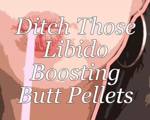 Ditch the Libido Boosting Butt Pellets…